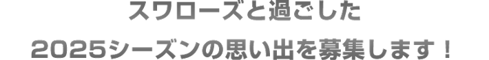 スワローズと過ごした2025シーズンの思い出を募集します！