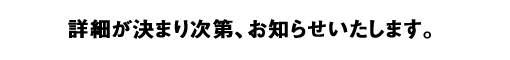 詳細が決まり次第、お知らせいたします。